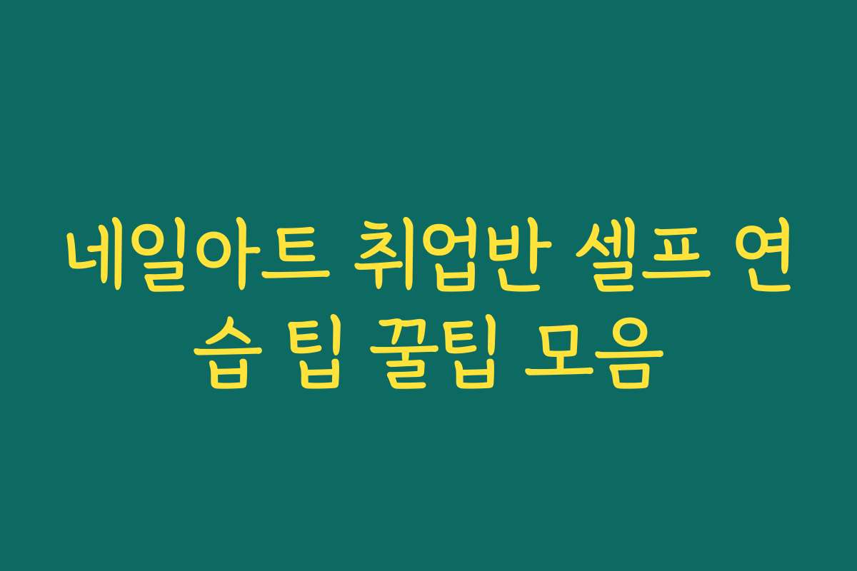네일아트 취업반 셀프 연습 팁 꿀팁 모음