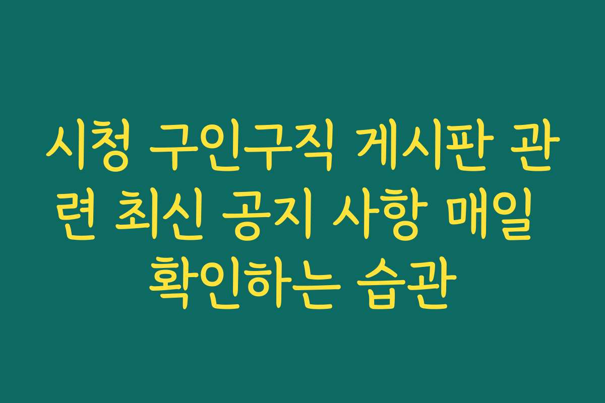시청 구인구직 게시판 관련 최신 공지 사항 매일 확인하는 습관