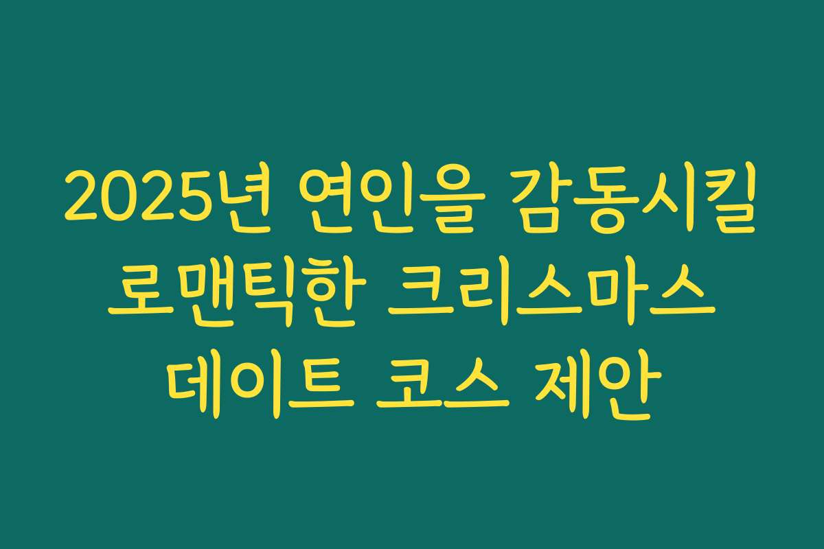 2025년 연인을 감동시킬 로맨틱한 크리스마스 데이트 코스 제안