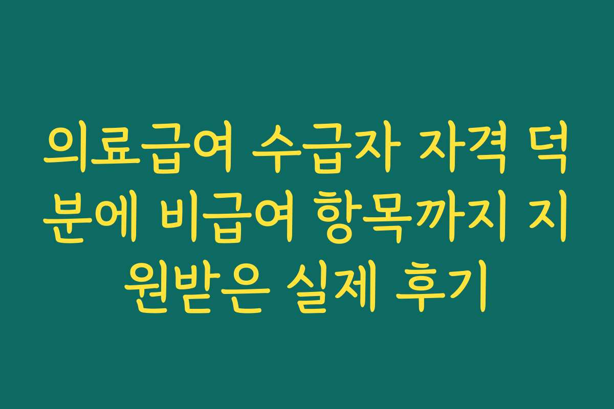 의료급여 수급자 자격 덕분에 비급여 항목까지 지원받은 실제 후기