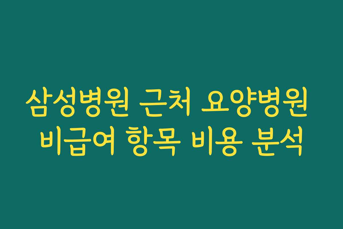 삼성병원 근처 요양병원 비급여 항목 비용 분석