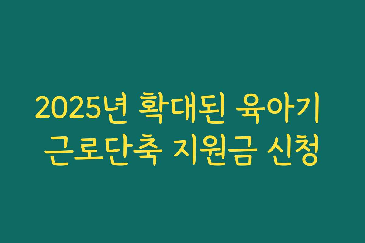 2025년 확대된 육아기 근로단축 지원금 신청