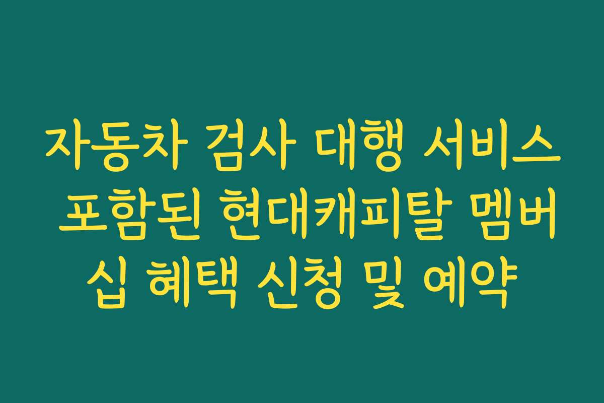 자동차 검사 대행 서비스 포함된 현대캐피탈 멤버십 혜택 신청 및 예약