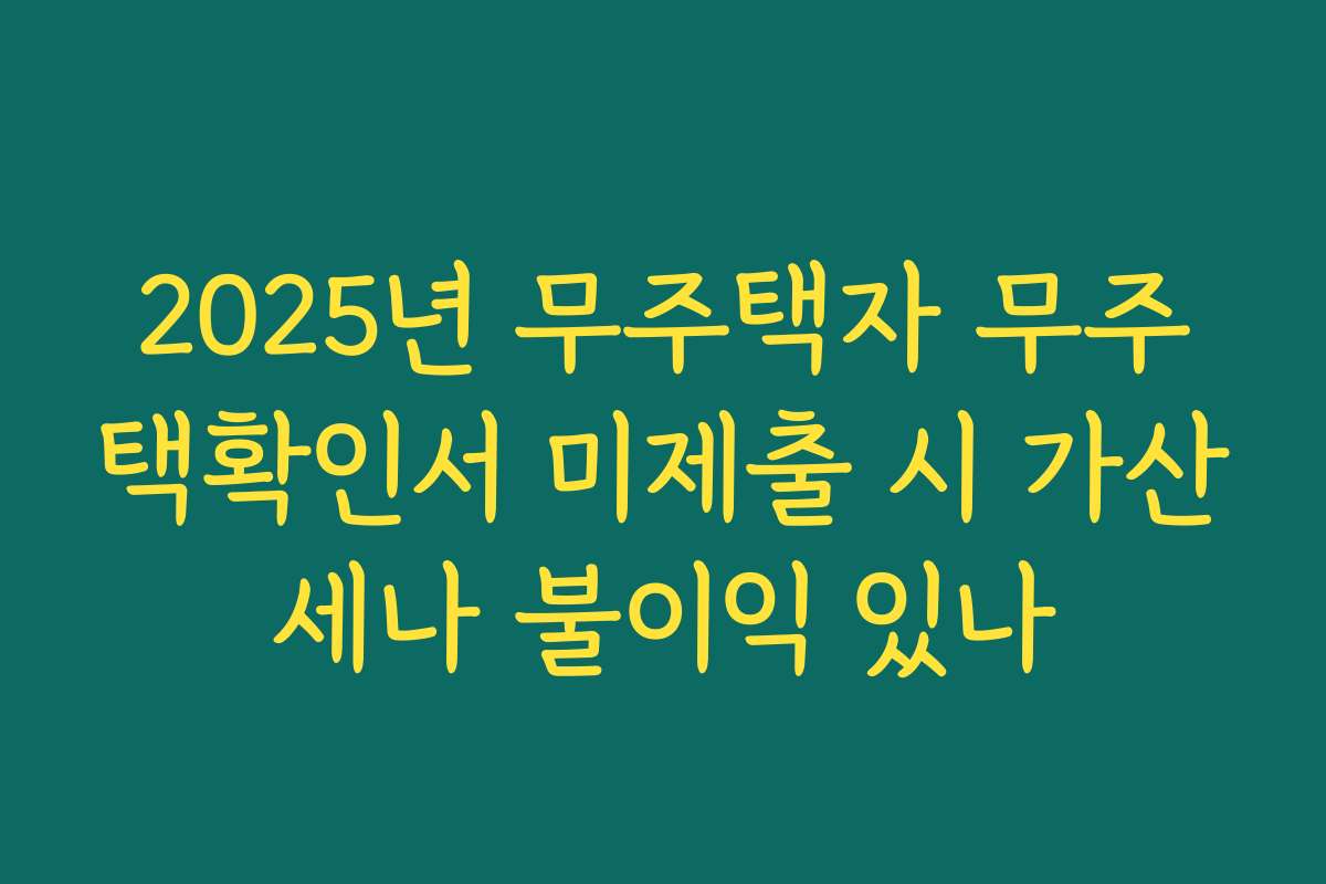2025년 무주택자 무주택확인서 미제출 시 가산세나 불이익 있나