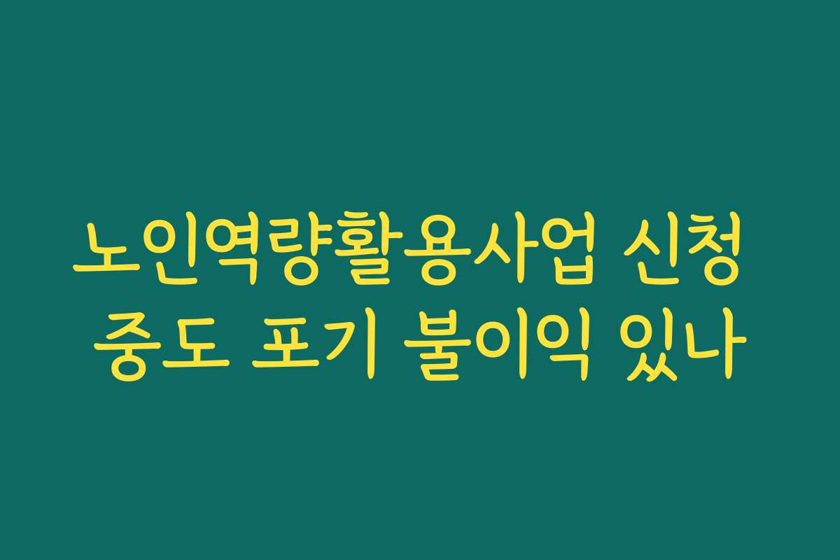 노인역량활용사업 신청 중도 포기 불이익 있나