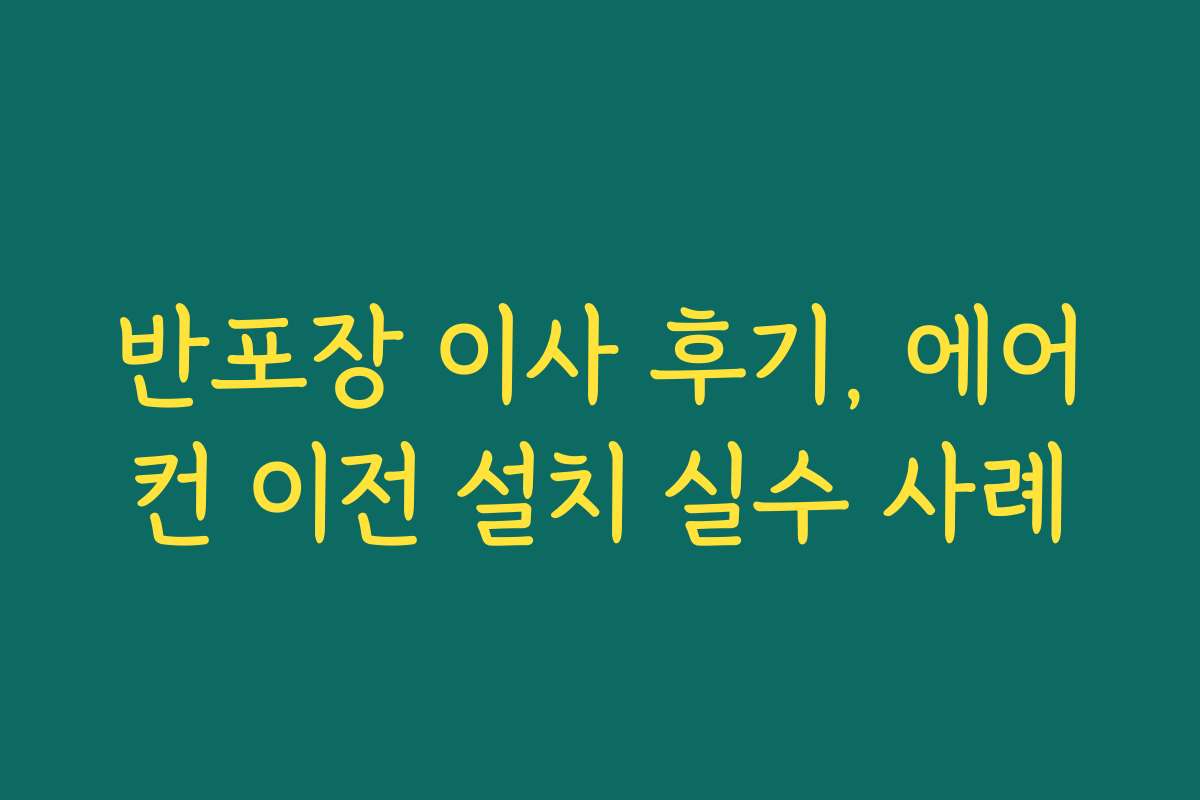 반포장 이사 후기, 에어컨 이전 설치 실수 사례