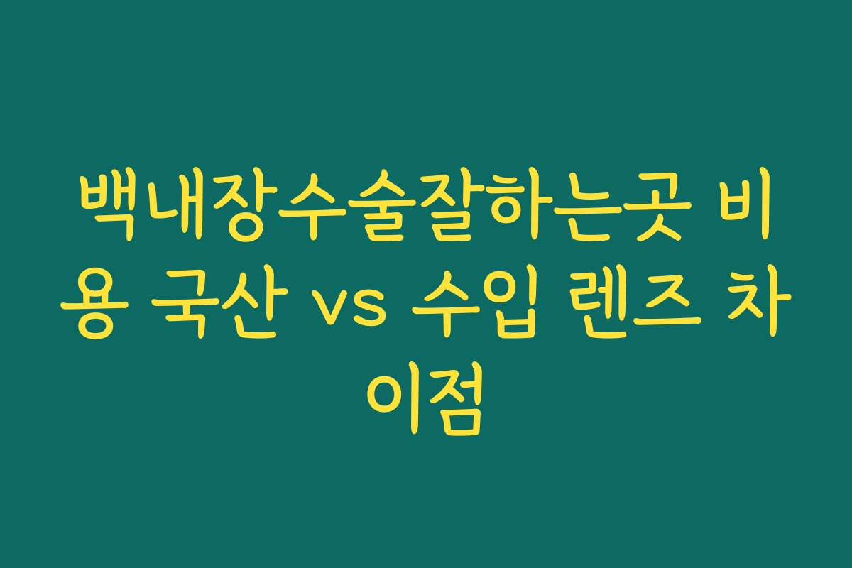 백내장수술잘하는곳 비용 국산 vs 수입 렌즈 차이점