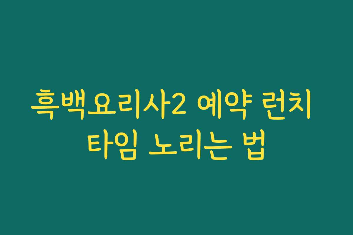 흑백요리사2 예약 런치 타임 노리는 법