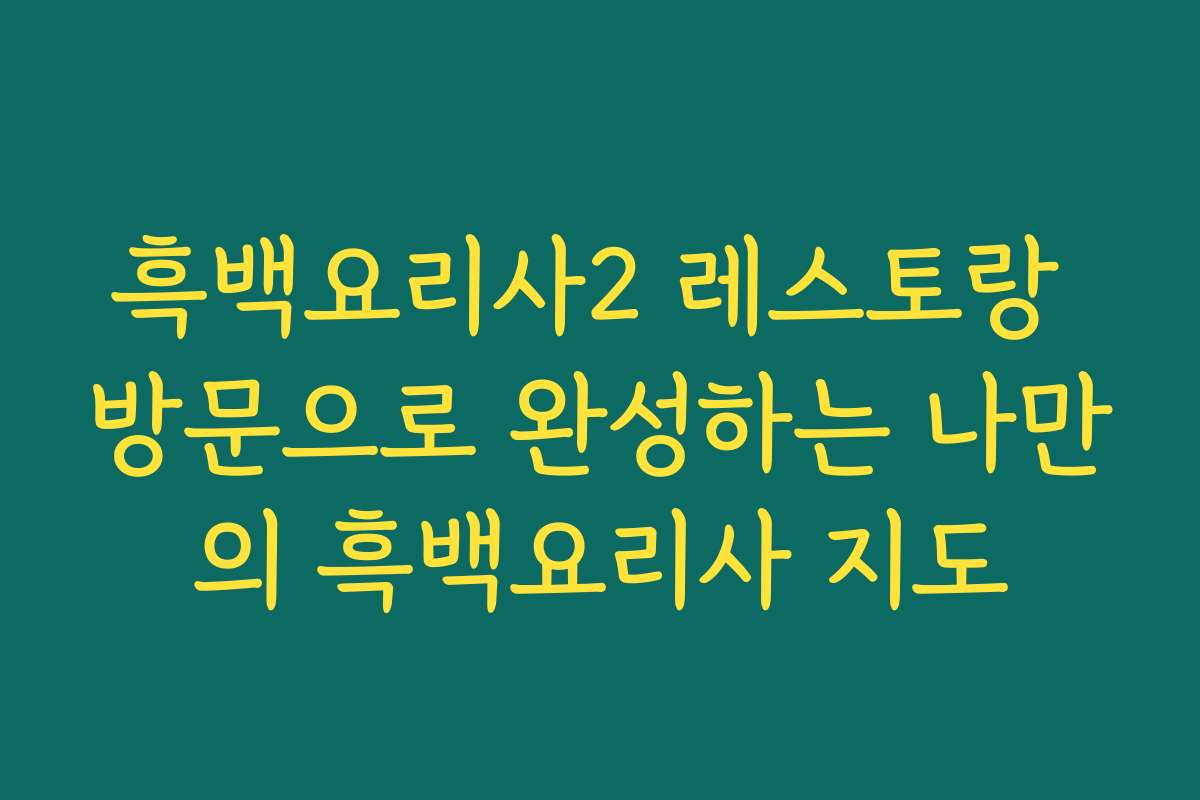 흑백요리사2 레스토랑 방문으로 완성하는 나만의 흑백요리사 지도