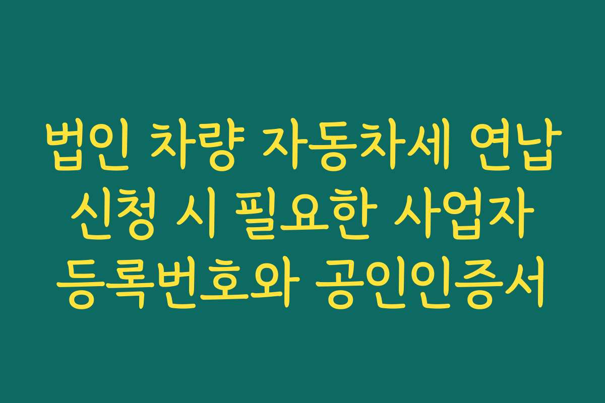 법인 차량 자동차세 연납 신청 시 필요한 사업자 등록번호와 공인인증서