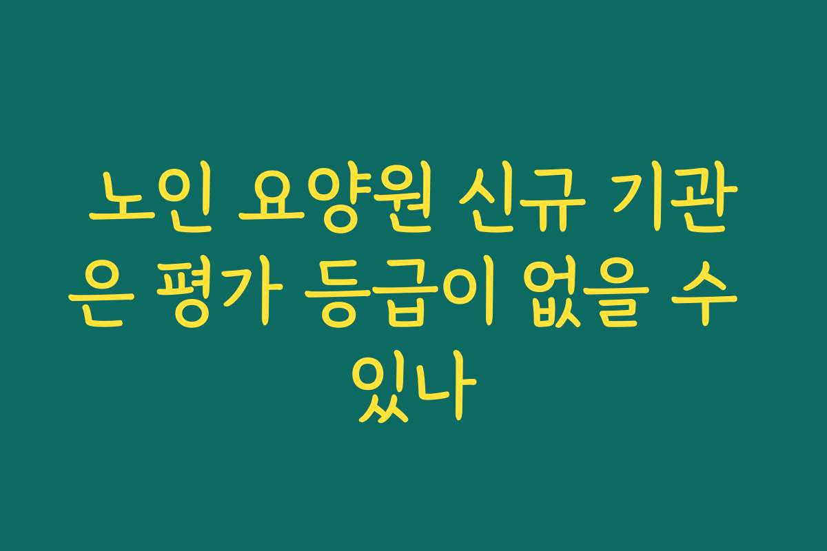 노인 요양원 신규 기관은 평가 등급이 없을 수 있나