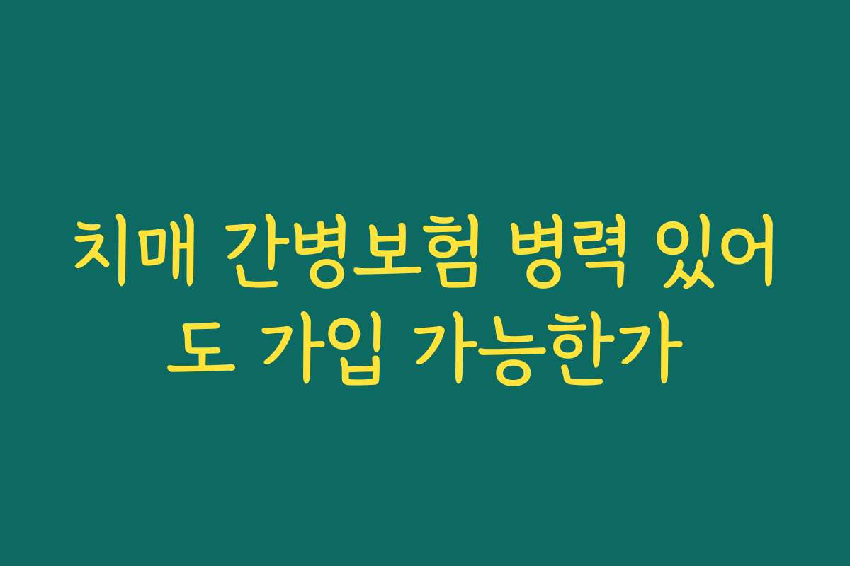 치매 간병보험 병력 있어도 가입 가능한가