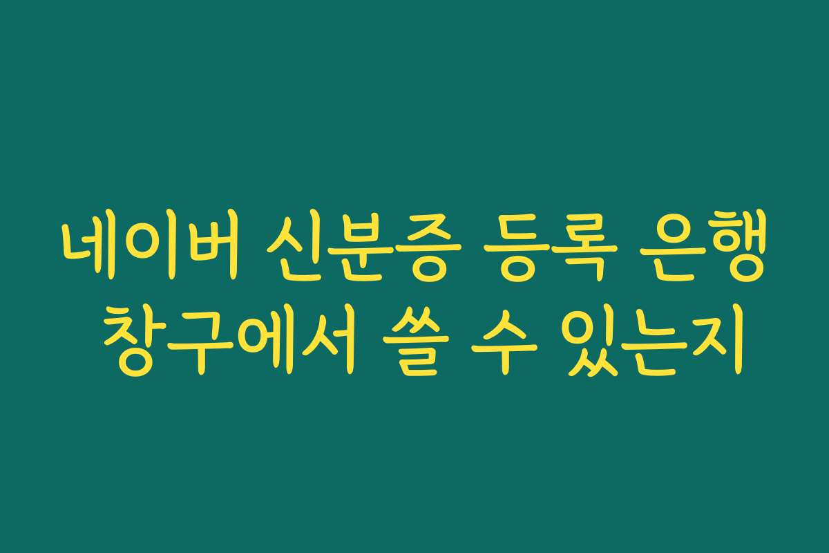 네이버 신분증 등록 은행 창구에서 쓸 수 있는지