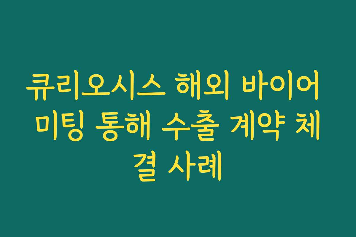 큐리오시스 해외 바이어 미팅 통해 수출 계약 체결 사례