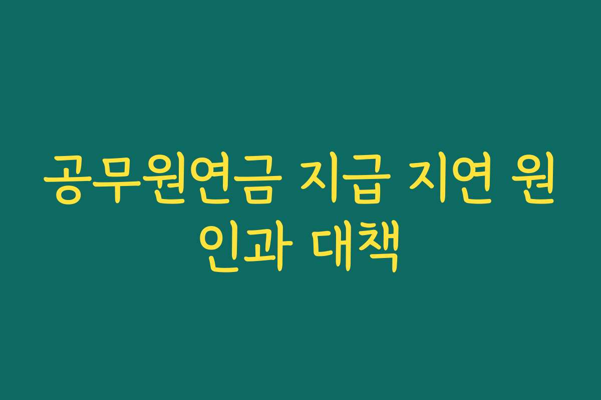 공무원연금 지급 지연 원인과 대책