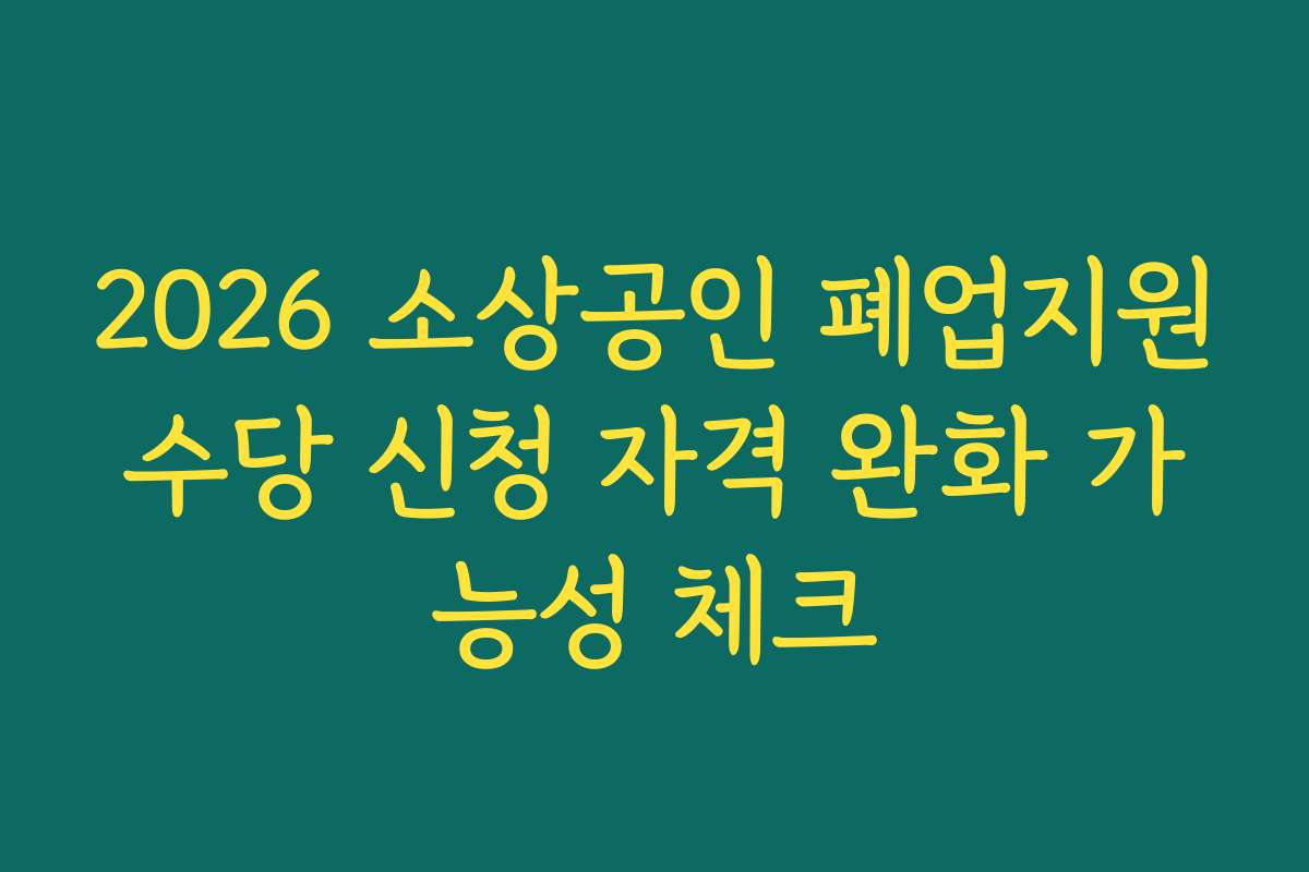 2026 소상공인 폐업지원수당 신청 자격 완화 가능성 체크