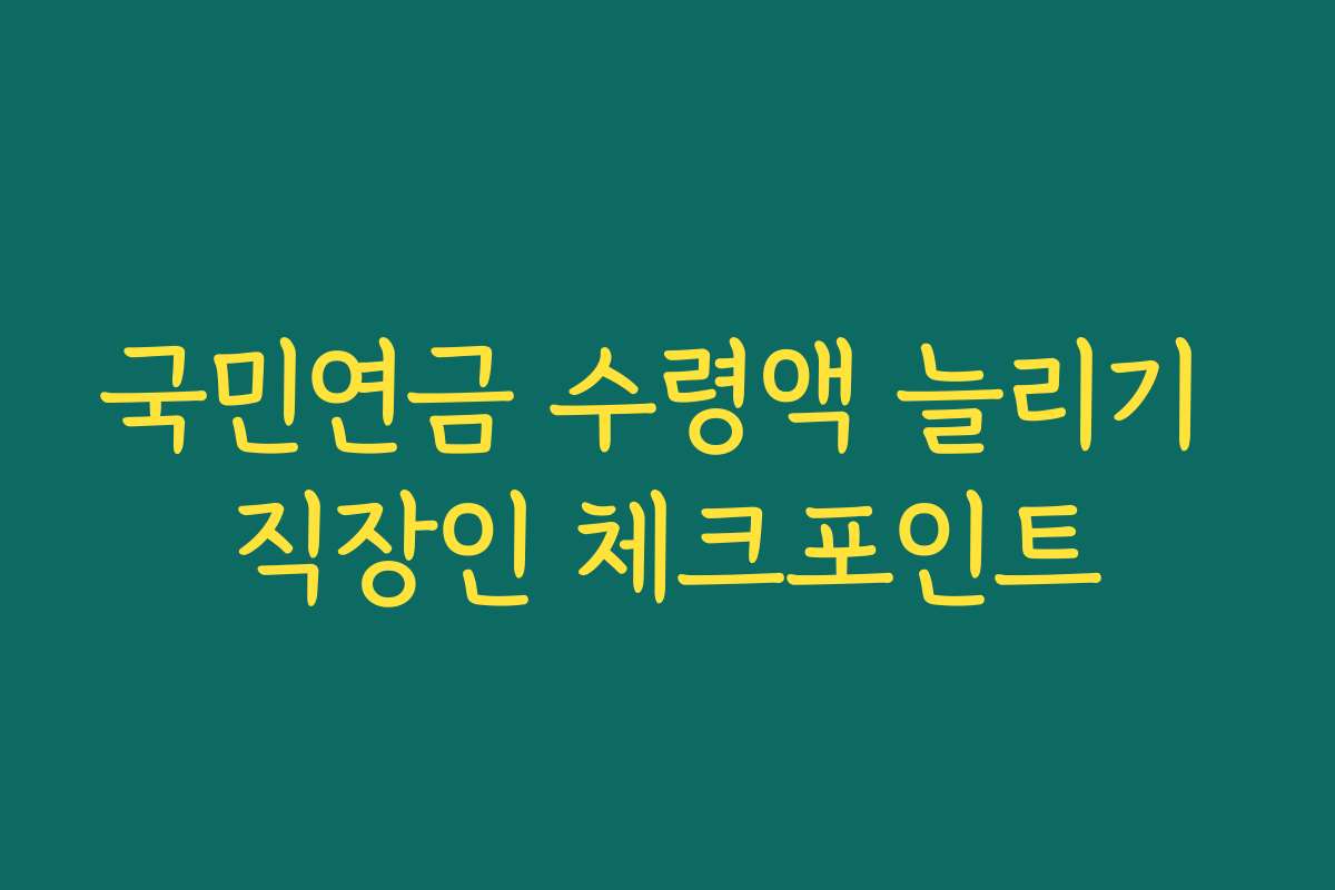 국민연금 수령액 늘리기 직장인 체크포인트