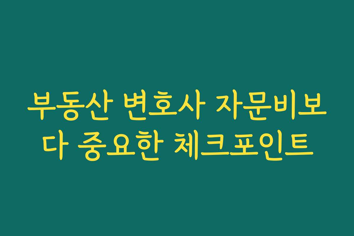 부동산 변호사 자문비보다 중요한 체크포인트