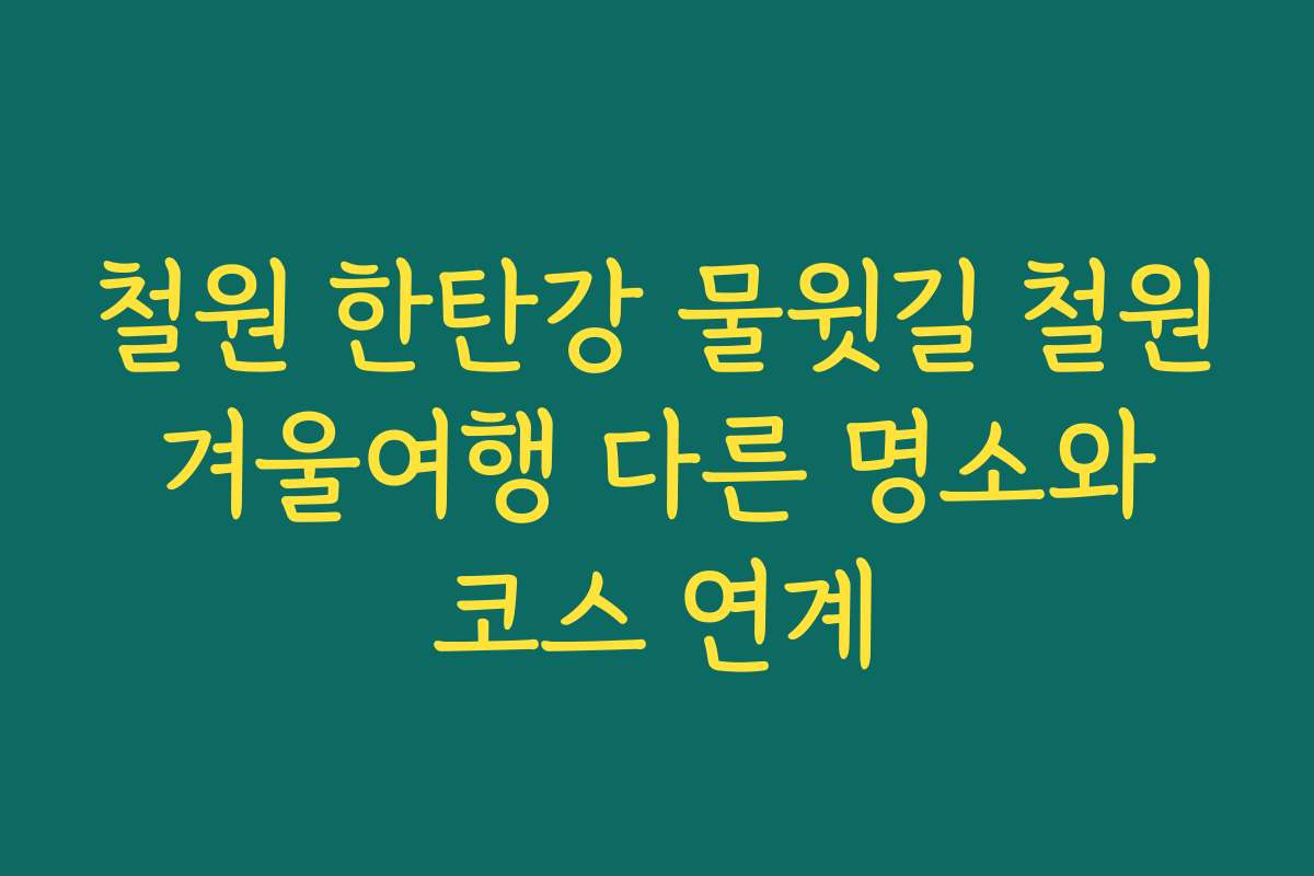 철원 한탄강 물윗길 철원 겨울여행 다른 명소와 코스 연계