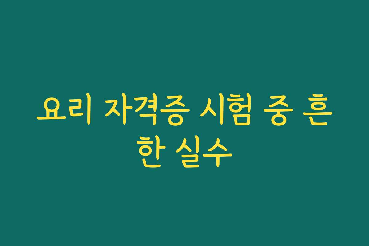요리 자격증 시험 중 흔한 실수
