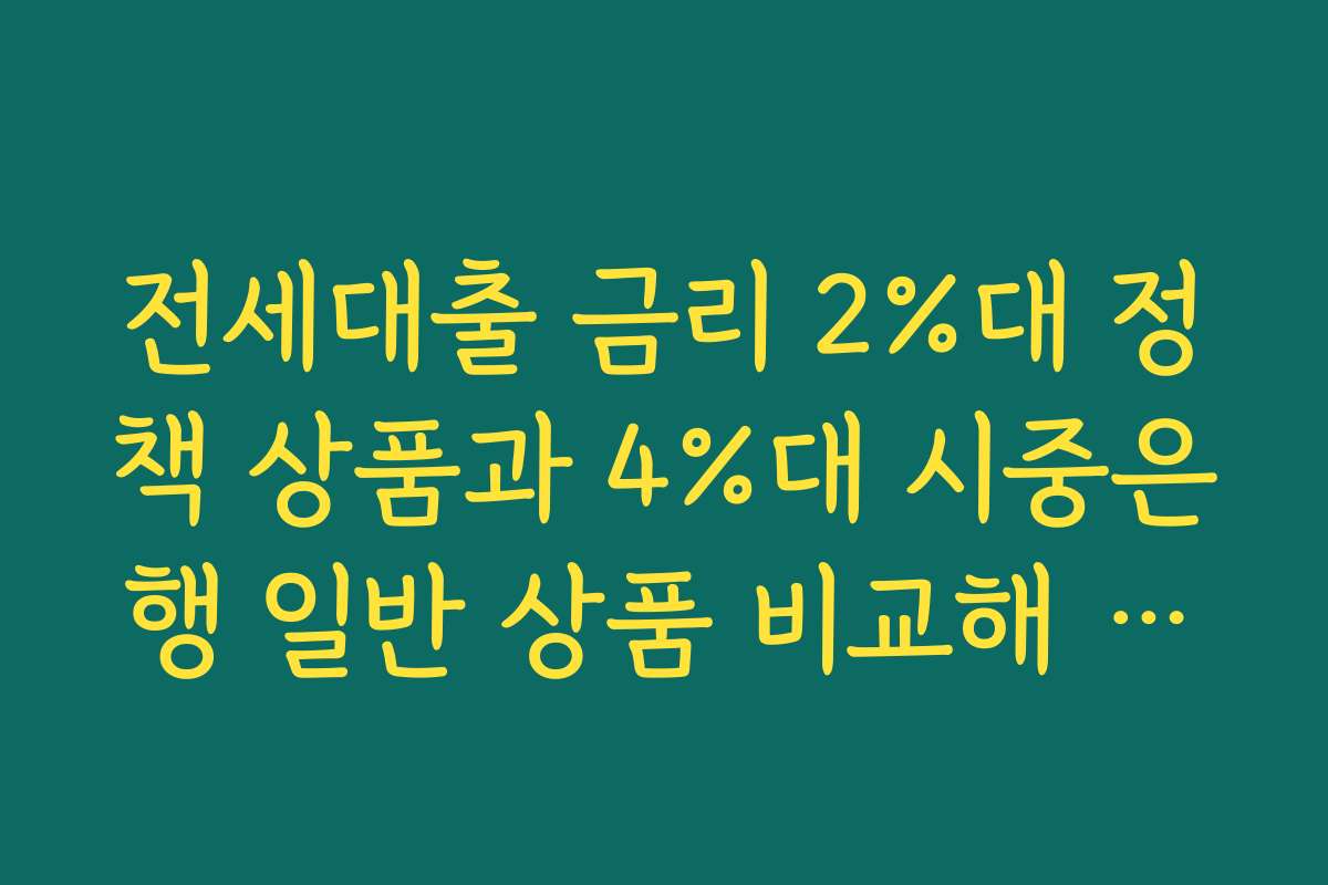 전세대출 금리 2%대 정책 상품과 4%대 시중은행 일반 상품 비교해 보기
