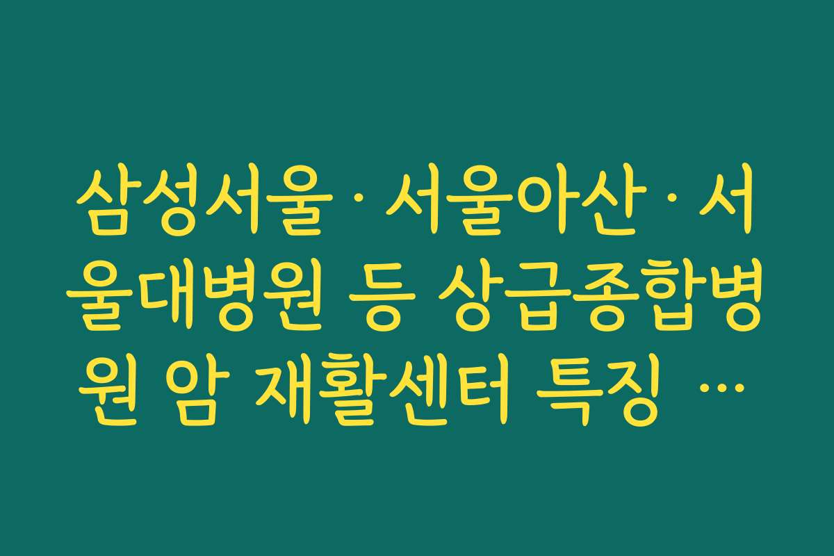 삼성서울·서울아산·서울대병원 등 상급종합병원 암 재활센터 특징 완벽 분석