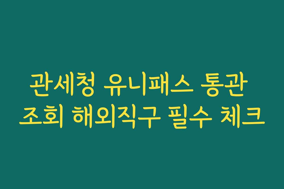 관세청 유니패스 통관 조회 해외직구 필수 체크