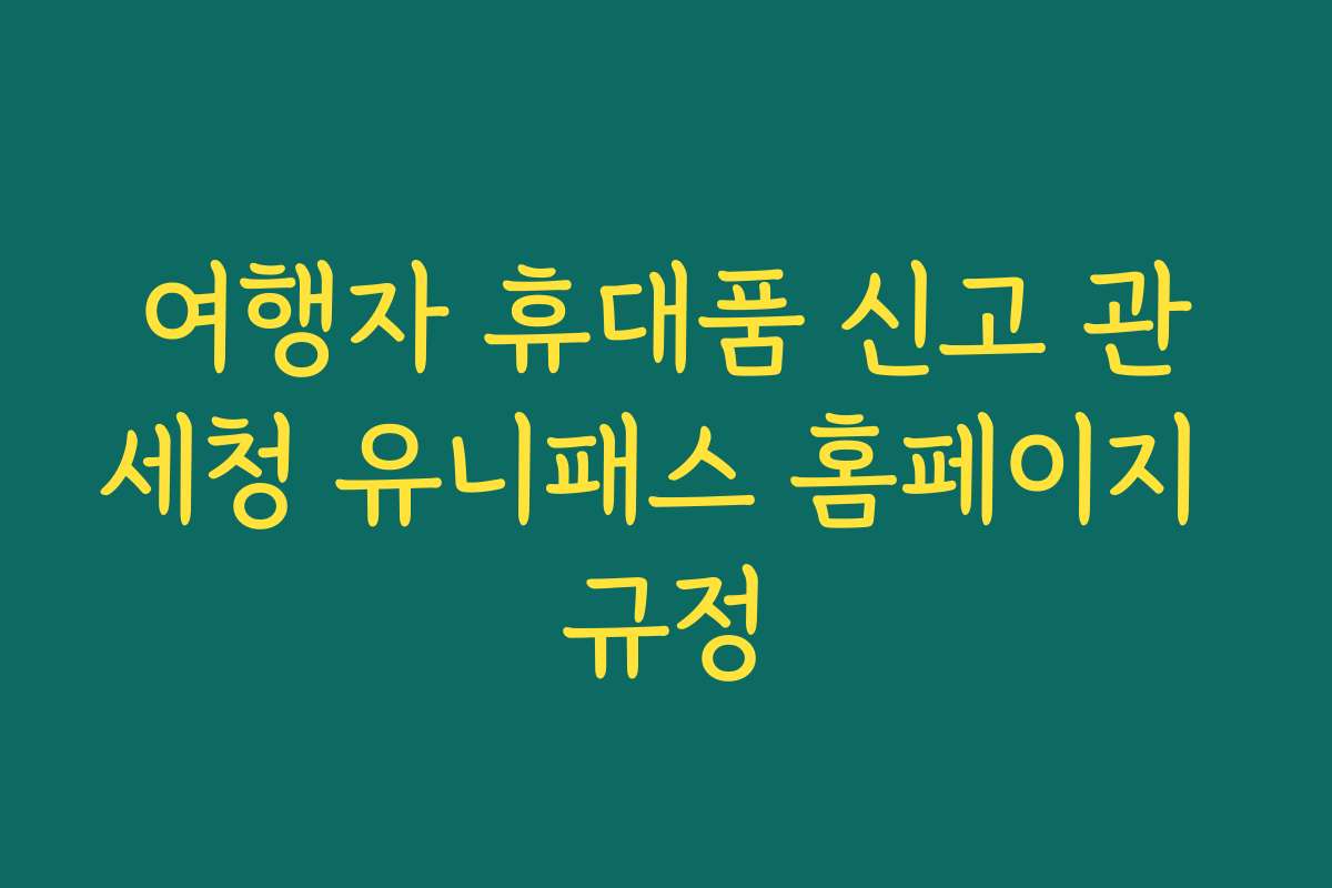 여행자 휴대품 신고 관세청 유니패스 홈페이지 규정