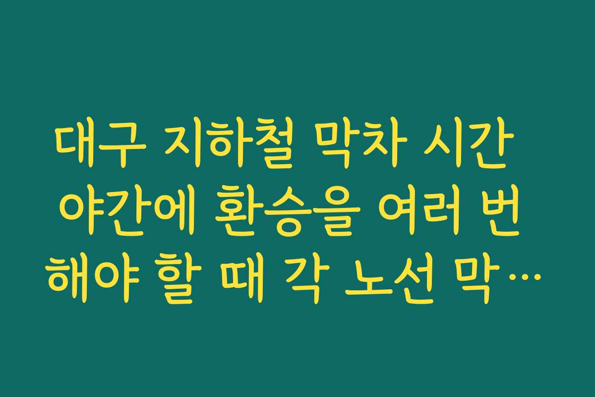 대구 지하철 막차 시간  야간에 환승을 여러 번 해야 할 때 각 노선 막차 시각 맞추는 팁