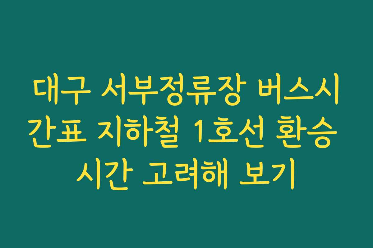 대구 서부정류장 버스시간표 지하철 1호선 환승 시간 고려해 보기