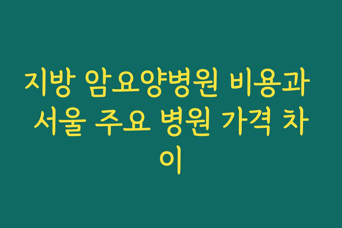 지방 암요양병원 비용과 서울 주요 병원 가격 차이