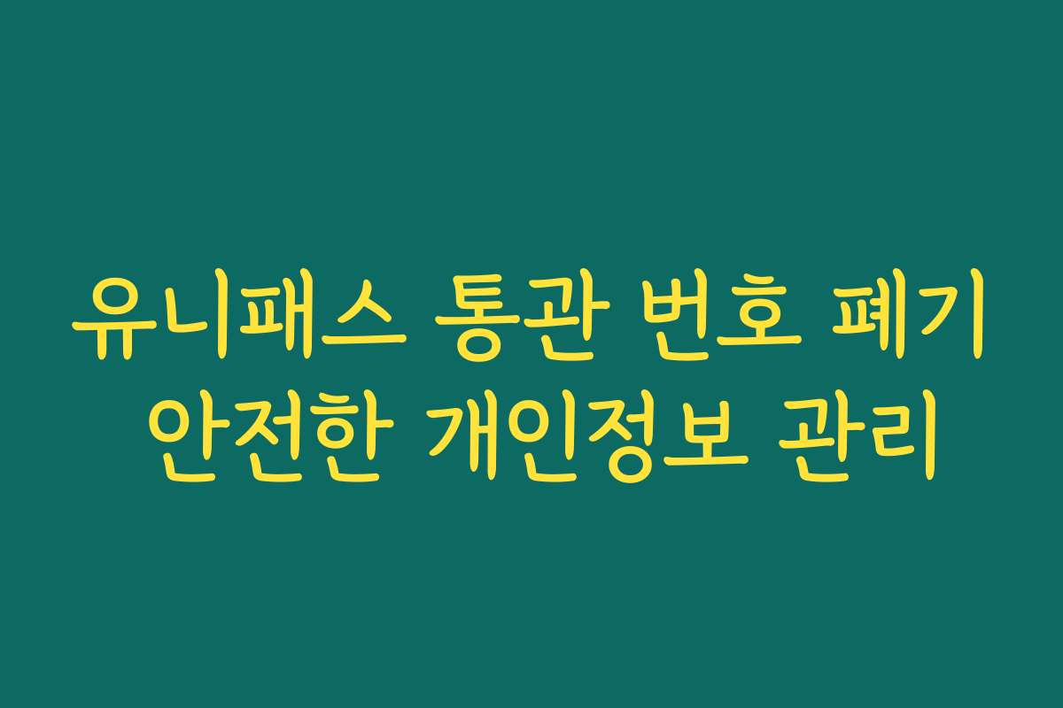 유니패스 통관 번호 폐기 안전한 개인정보 관리