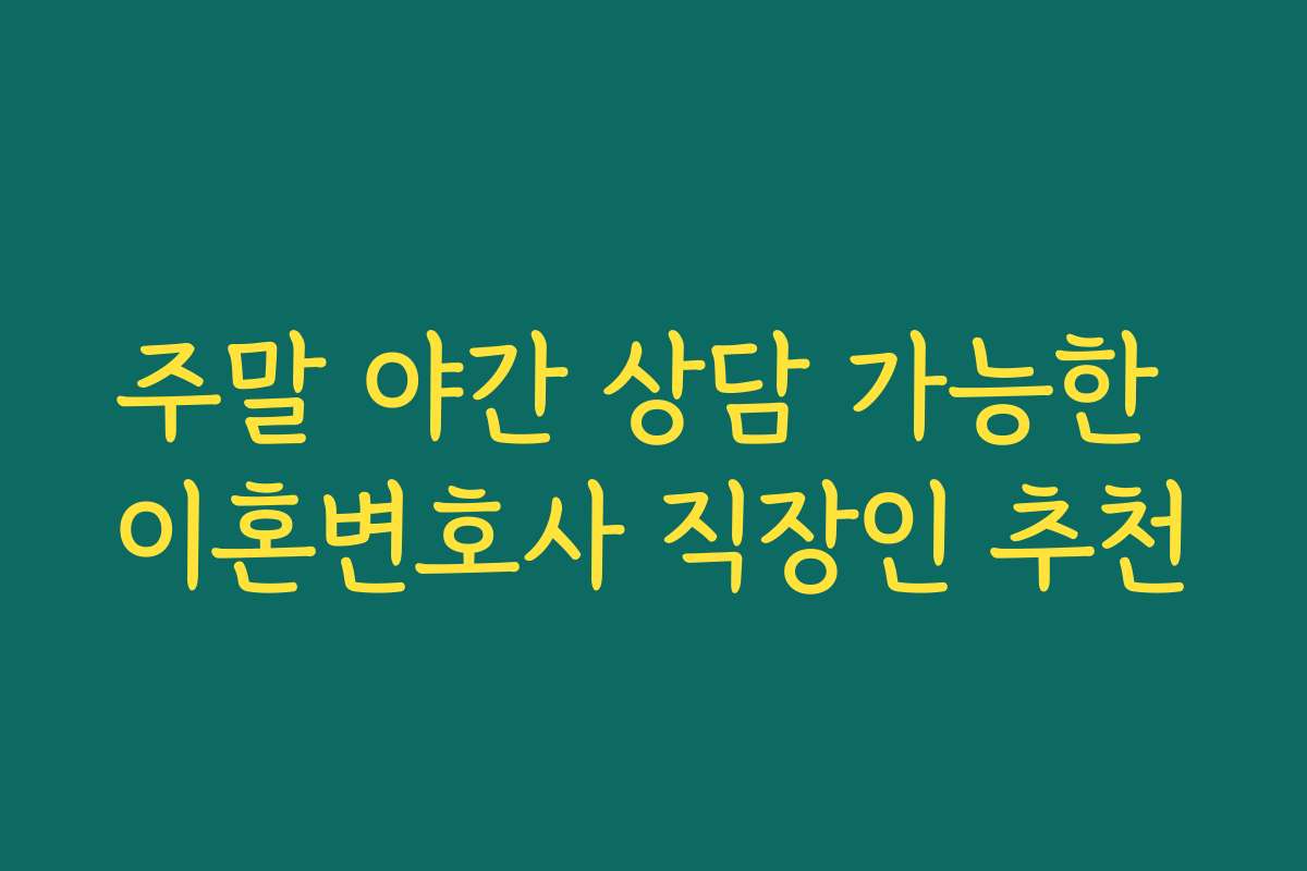 주말 야간 상담 가능한 이혼변호사 직장인 추천