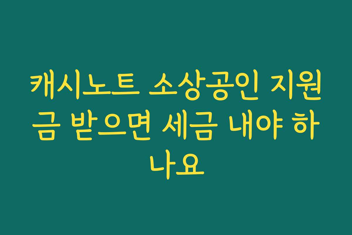 캐시노트 소상공인 지원금 받으면 세금 내야 하나요