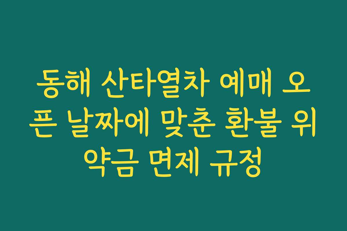 동해 산타열차 예매 오픈 날짜에 맞춘 환불 위약금 면제 규정