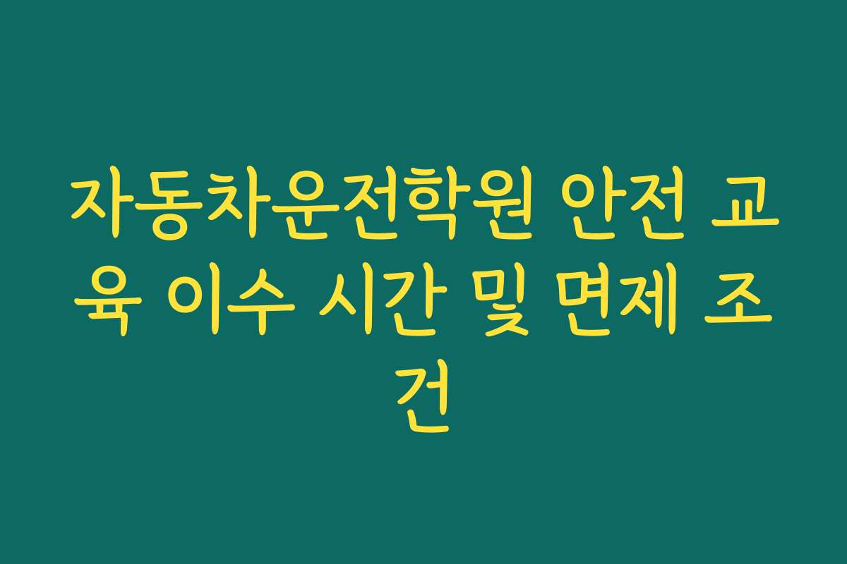 자동차운전학원 안전 교육 이수 시간 및 면제 조건