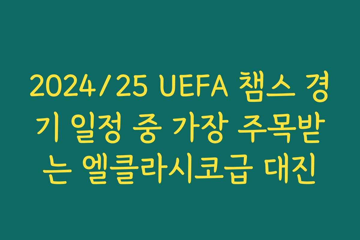 2024/25 UEFA 챔스 경기 일정 중 가장 주목받는 엘클라시코급 대진