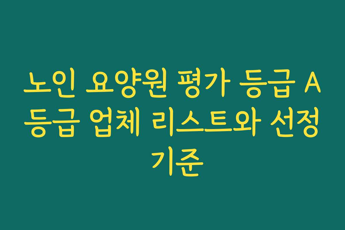 노인 요양원 평가 등급 A등급 업체 리스트와 선정 기준