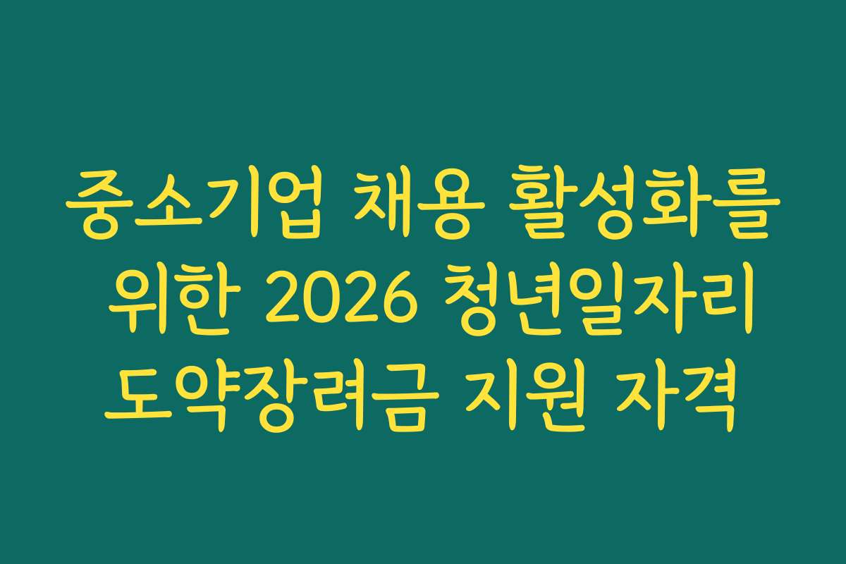 중소기업 채용 활성화를 위한 2026 청년일자리도약장려금 지원 자격