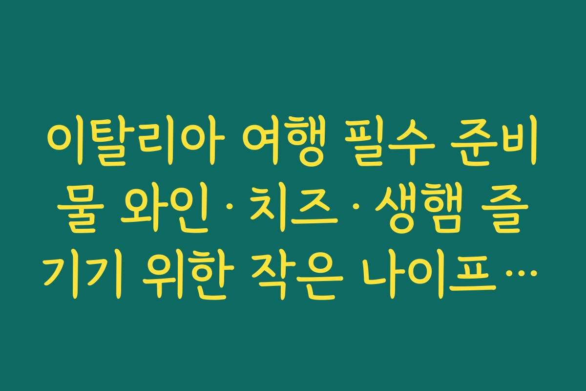 이탈리아 여행 필수 준비물 와인·치즈·생햄 즐기기 위한 작은 나이프·지퍼백·수저