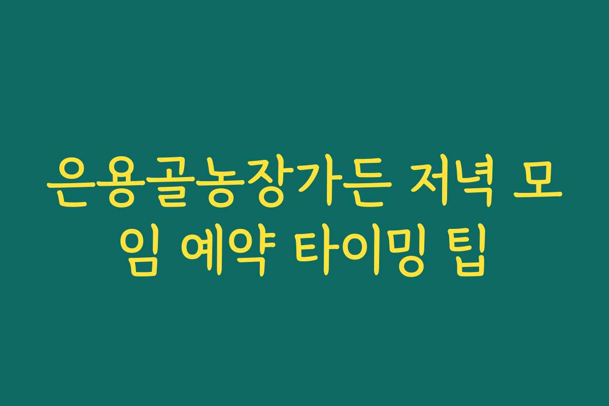 은용골농장가든 저녁 모임 예약 타이밍 팁