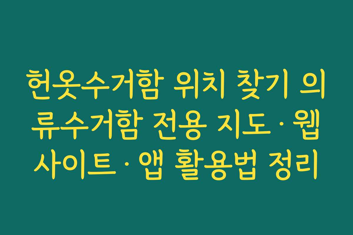 헌옷수거함 위치 찾기 의류수거함 전용 지도·웹사이트·앱 활용법 정리