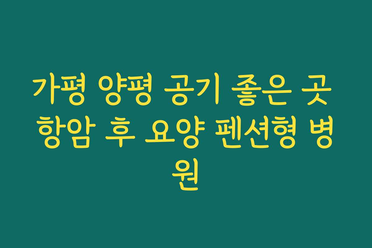 가평 양평 공기 좋은 곳 항암 후 요양 펜션형 병원