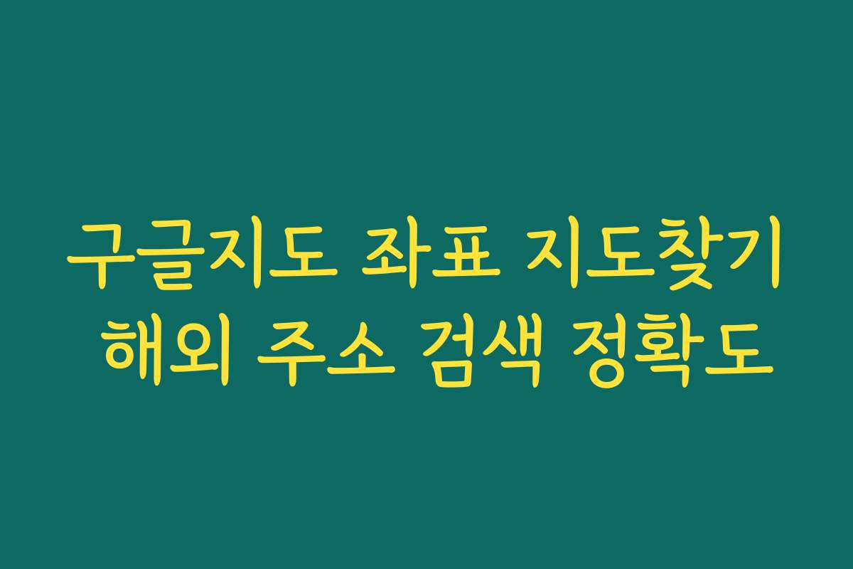 구글지도 좌표 지도찾기 해외 주소 검색 정확도