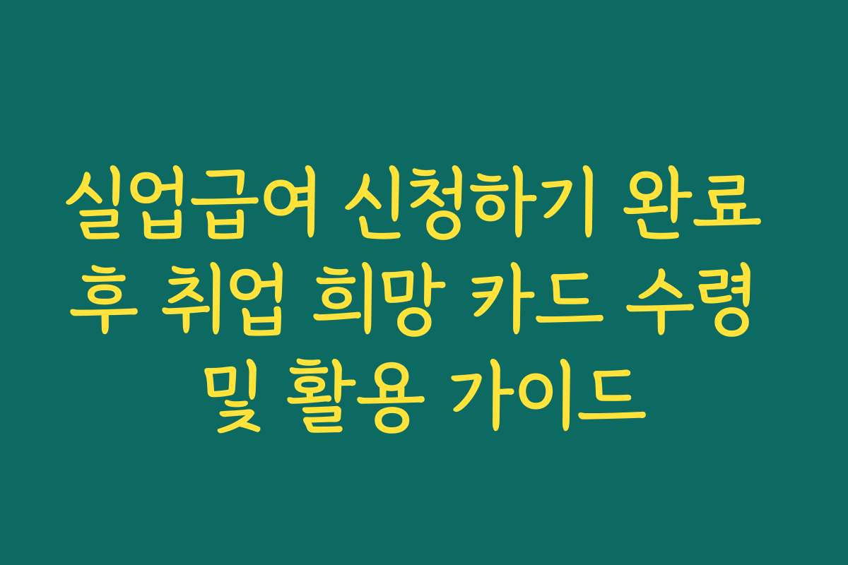 실업급여 신청하기 완료 후 취업 희망 카드 수령 및 활용 가이드