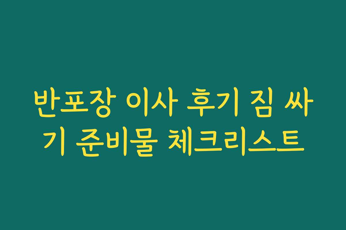 반포장 이사 후기 짐 싸기 준비물 체크리스트