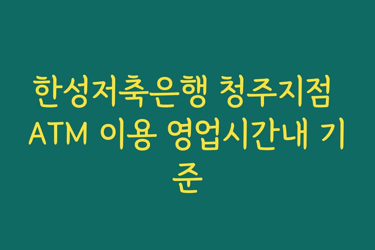 한성저축은행 청주지점 ATM 이용 영업시간내 기준