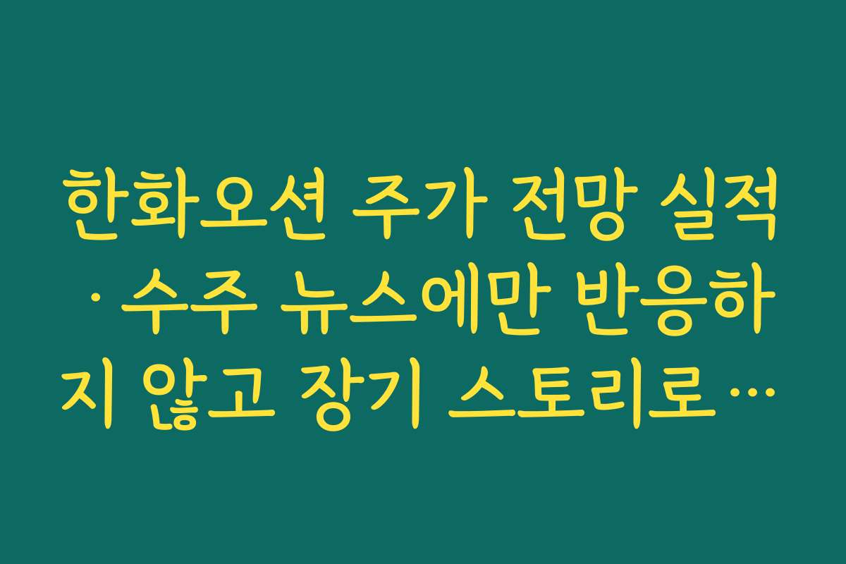 한화오션 주가 전망 실적·수주 뉴스에만 반응하지 않고 장기 스토리로 보는 법
