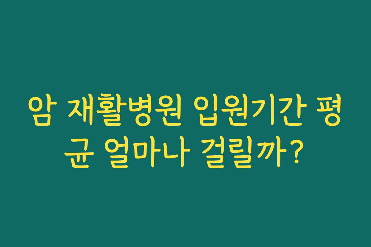 암 재활병원 입원기간 평균 얼마나 걸릴까?