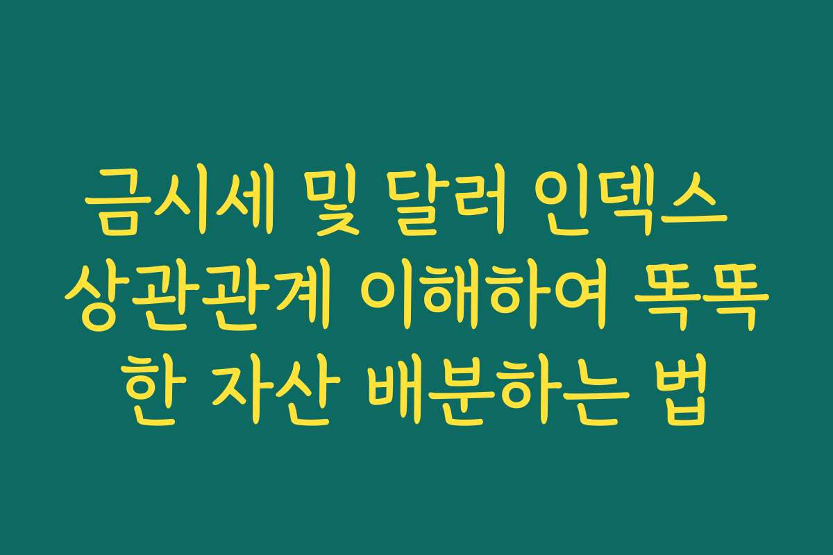 금시세 및 달러 인덱스 상관관계 이해하여 똑똑한 자산 배분하는 법
